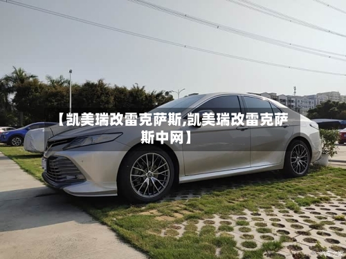 【凯美瑞改雷克萨斯,凯美瑞改雷克萨斯中网】