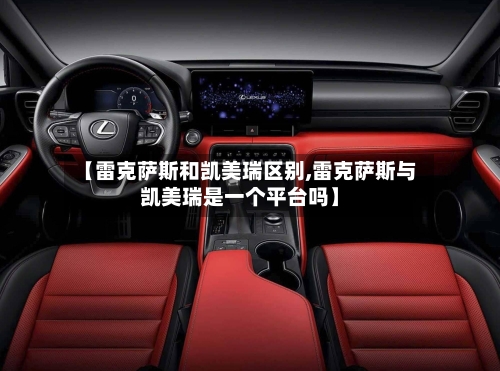 【雷克萨斯和凯美瑞区别,雷克萨斯与凯美瑞是一个平台吗】