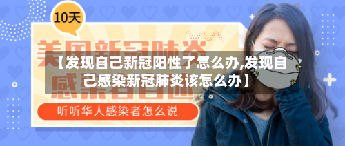 【发现自己新冠阳性了怎么办,发现自己感染新冠肺炎该怎么办】