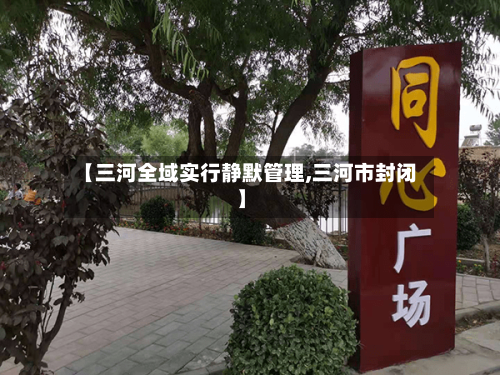 【三河全域实行静默管理,三河市封闭】