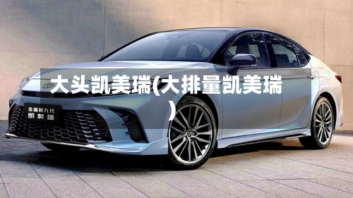 大头凯美瑞(大排量凯美瑞)