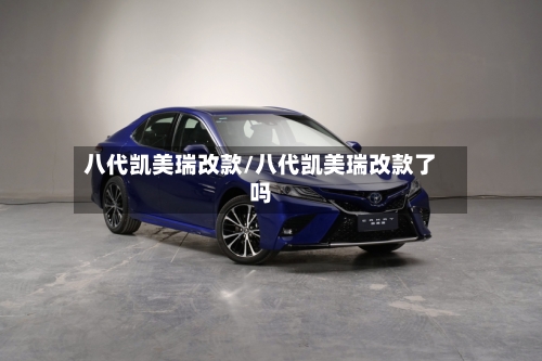 八代凯美瑞改款/八代凯美瑞改款了吗