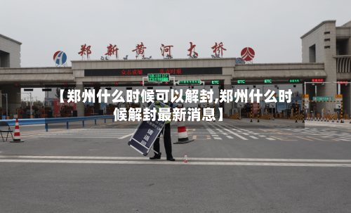 【郑州什么时候可以解封,郑州什么时候解封最新消息】