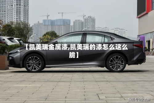 【凯美瑞金属漆,凯美瑞的漆怎么这么脆】