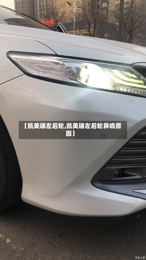 【凯美瑞左后轮,凯美瑞左后轮异响原因】