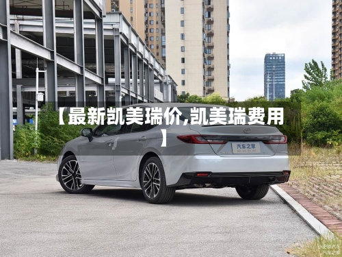 【最新凯美瑞价,凯美瑞费用】