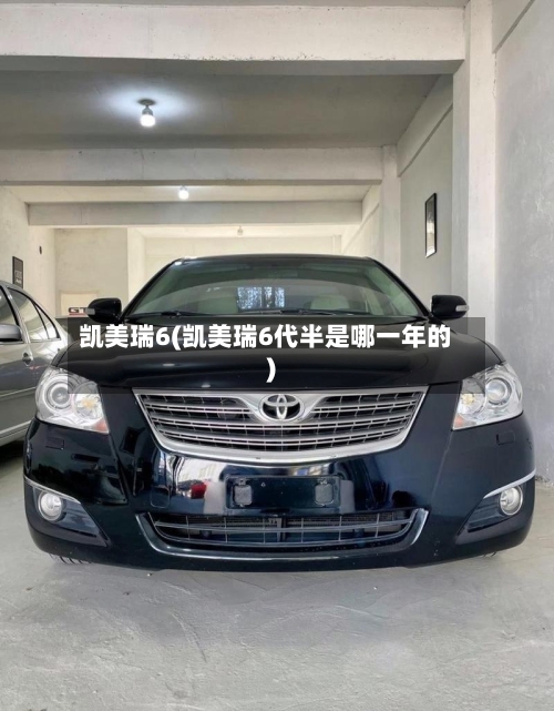 凯美瑞6(凯美瑞6代半是哪一年的)