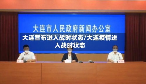大连宣布进入战时状态/大连疫情进入战时状态
