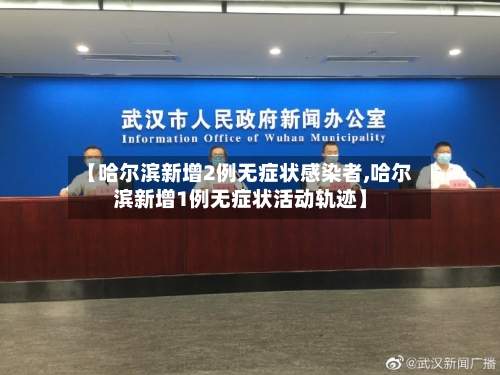 【哈尔滨新增2例无症状感染者,哈尔滨新增1例无症状活动轨迹】