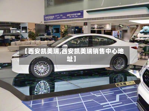 【西安凯美瑞,西安凯美瑞销售中心地址】
