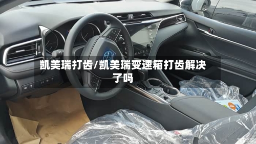 凯美瑞打齿/凯美瑞变速箱打齿解决了吗