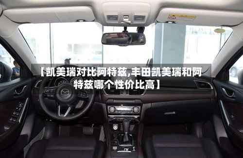 【凯美瑞对比阿特兹,丰田凯美瑞和阿特兹哪个性价比高】