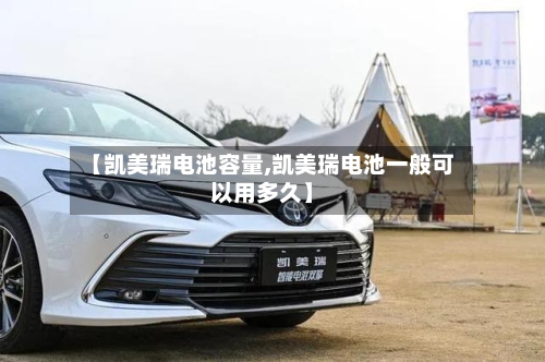 【凯美瑞电池容量,凯美瑞电池一般可以用多久】