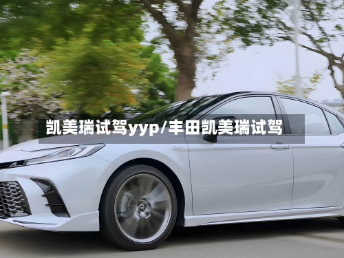 凯美瑞试驾yyp/丰田凯美瑞试驾