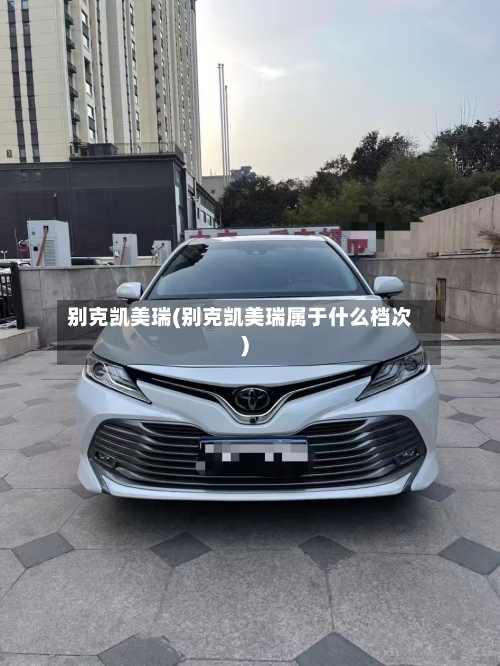 别克凯美瑞(别克凯美瑞属于什么档次)