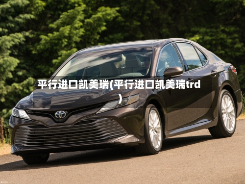 平行进口凯美瑞(平行进口凯美瑞trd)
