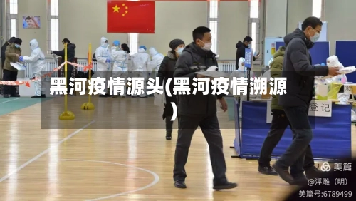 黑河疫情源头(黑河疫情溯源)