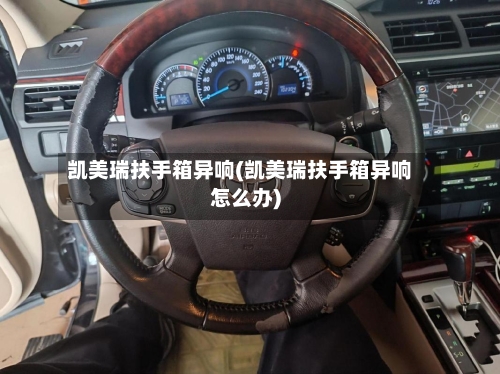 凯美瑞扶手箱异响(凯美瑞扶手箱异响怎么办)