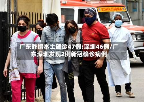 广东昨增本土确诊47例:深圳46例/广东深圳发现2例新冠确诊病例