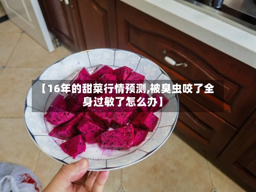 【16年的甜菜行情预测,被臭虫咬了全身过敏了怎么办】