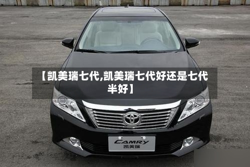 【凯美瑞七代,凯美瑞七代好还是七代半好】