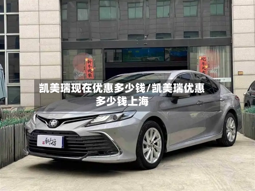 凯美瑞现在优惠多少钱/凯美瑞优惠多少钱上海