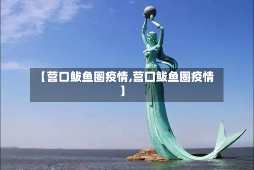 【营口鲅鱼圈疫情,营囗鲅鱼圈疫情】