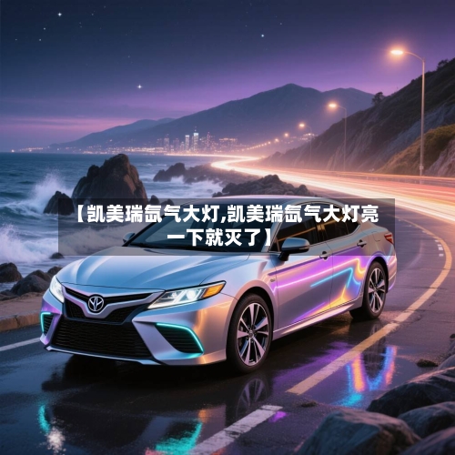 【凯美瑞氙气大灯,凯美瑞氙气大灯亮一下就灭了】