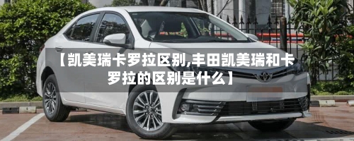 【凯美瑞卡罗拉区别,丰田凯美瑞和卡罗拉的区别是什么】