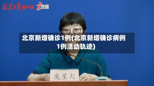北京新增确诊1例(北京新增确诊病例1例活动轨迹)