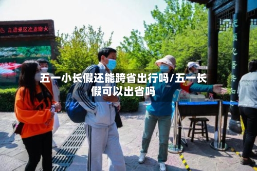 五一小长假还能跨省出行吗/五一长假可以出省吗