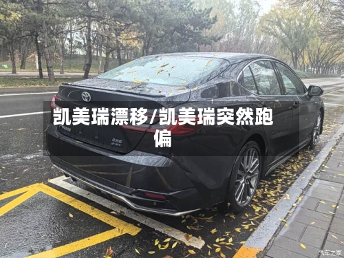 凯美瑞漂移/凯美瑞突然跑偏