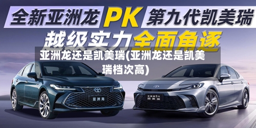 亚洲龙还是凯美瑞(亚洲龙还是凯美瑞档次高)