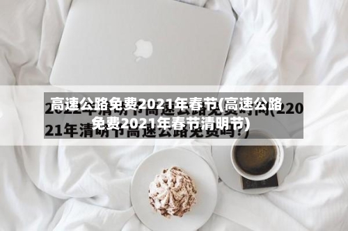 高速公路免费2021年春节(高速公路免费2021年春节清明节)