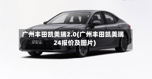 广州丰田凯美瑞2.0(广州丰田凯美瑞24报价及图片)