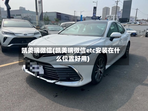 凯美瑞微信(凯美瑞微信etc安装在什么位置好用)