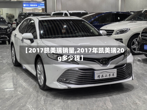 【2017凯美瑞销量,2017年凯美瑞20g多少钱】