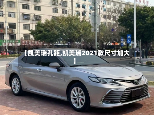 【凯美瑞孔距,凯美瑞2021款尺寸加大】