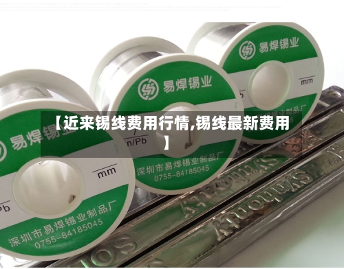 【近来锡线费用行情,锡线最新费用】