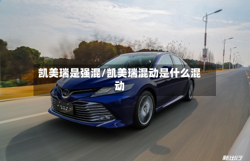 凯美瑞是强混/凯美瑞混动是什么混动