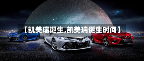 【凯美瑞诞生,凯美瑞诞生时间】