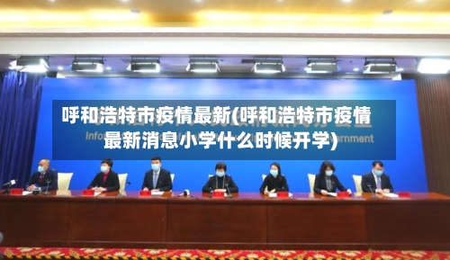 呼和浩特市疫情最新(呼和浩特市疫情最新消息小学什么时候开学)