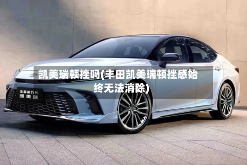 凯美瑞顿挫吗(丰田凯美瑞顿挫感始终无法消除)