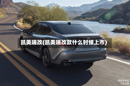 凯美瑞改(凯美瑞改款什么时候上市)