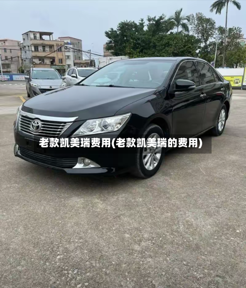 老款凯美瑞费用(老款凯美瑞的费用)