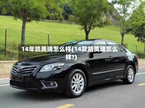 14年凯美瑞怎么样(14款凯美瑞怎么样?)