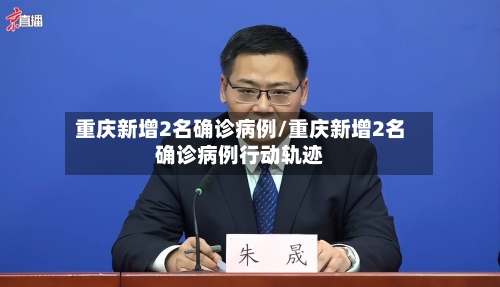 重庆新增2名确诊病例/重庆新增2名确诊病例行动轨迹