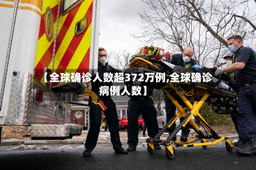 【全球确诊人数超372万例,全球确诊病例人数】