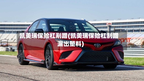 凯美瑞保险杠剐蹭(凯美瑞保险杠刮蹭漏出塑料)