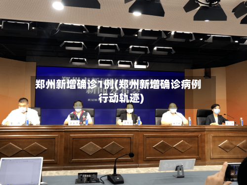 郑州新增确诊1例(郑州新增确诊病例行动轨迹)
